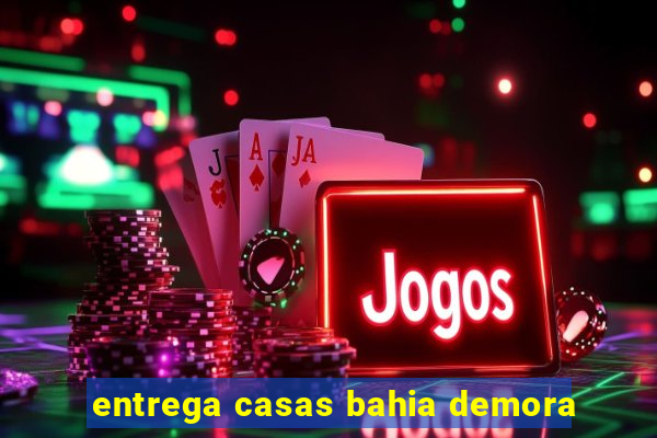 entrega casas bahia demora