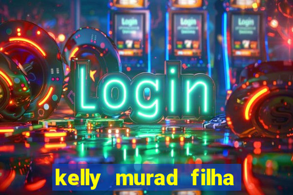 kelly murad filha de beto carrero