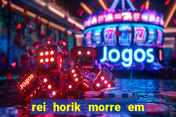 rei horik morre em qual temporada