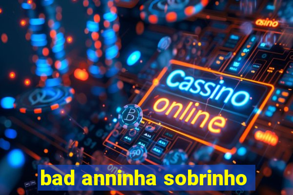 bad anninha sobrinho