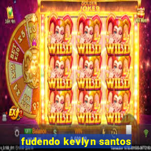fudendo kevlyn santos