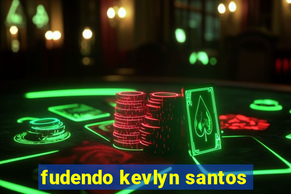 fudendo kevlyn santos