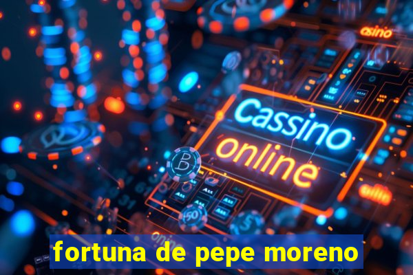 fortuna de pepe moreno