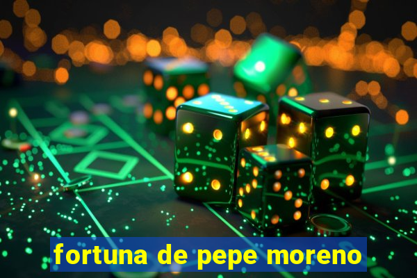 fortuna de pepe moreno
