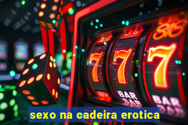 sexo na cadeira erotica