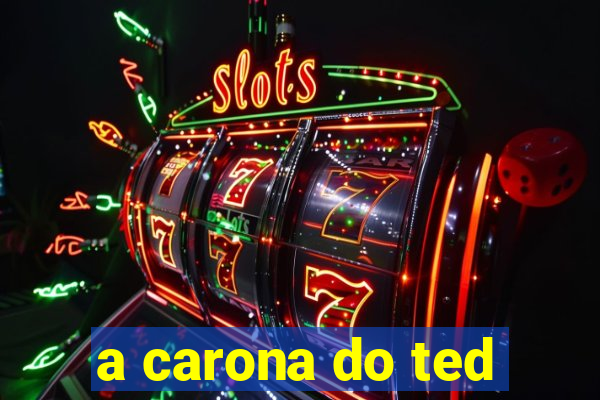 a carona do ted