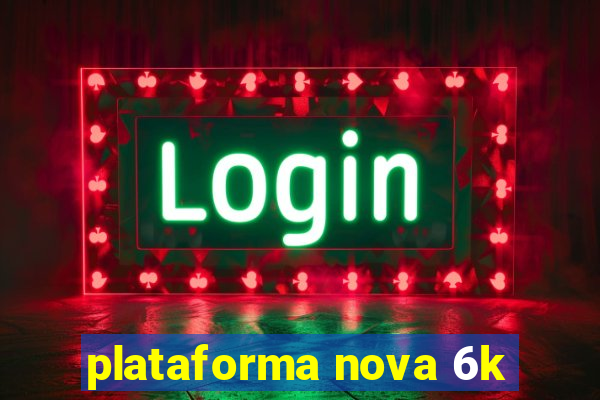 plataforma nova 6k