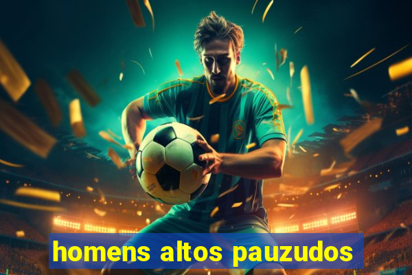 homens altos pauzudos