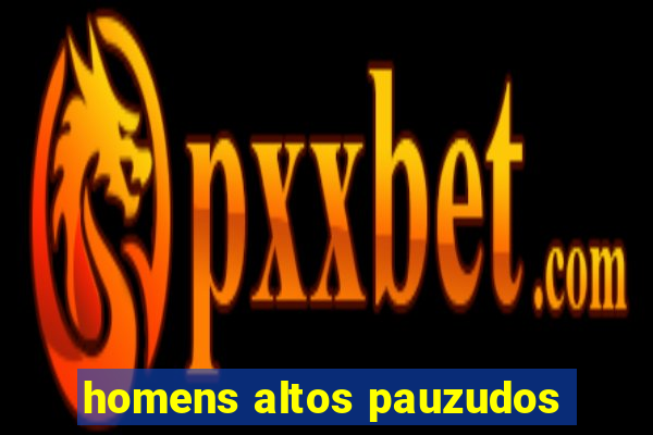 homens altos pauzudos