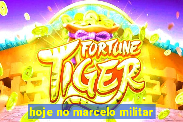 hoje no marcelo militar