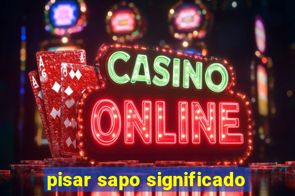 pisar sapo significado