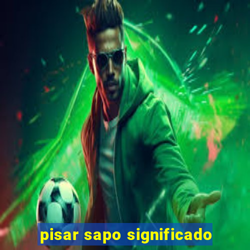 pisar sapo significado