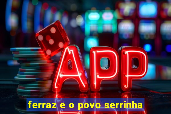 ferraz e o povo serrinha