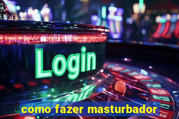 como fazer masturbador