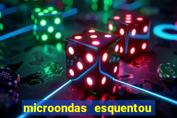 microondas esquentou demais e parou de funcionar