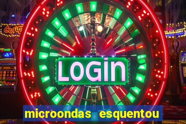 microondas esquentou demais e parou de funcionar