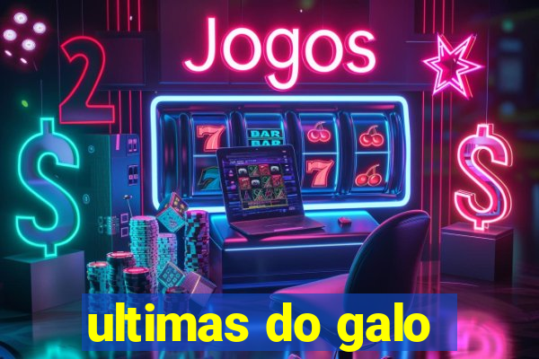 ultimas do galo