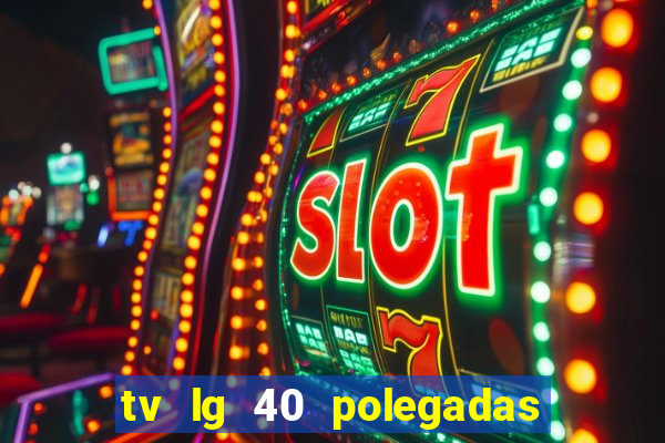 tv lg 40 polegadas casas bahia