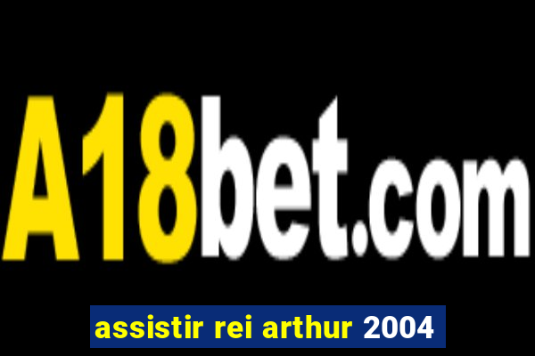 assistir rei arthur 2004