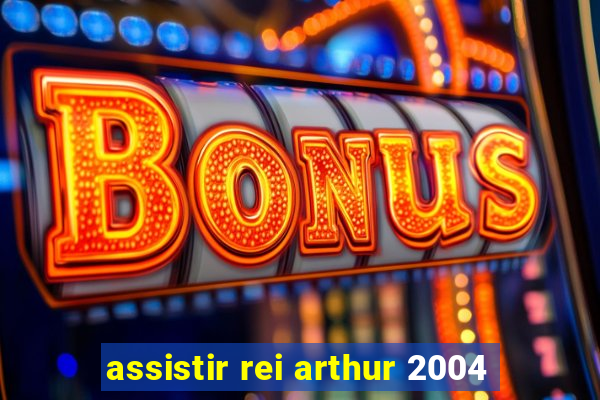 assistir rei arthur 2004