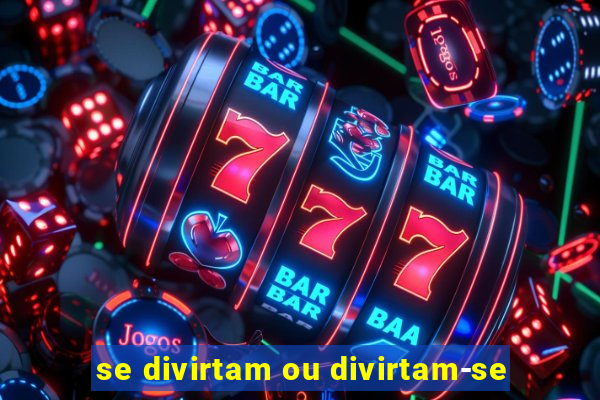 se divirtam ou divirtam-se