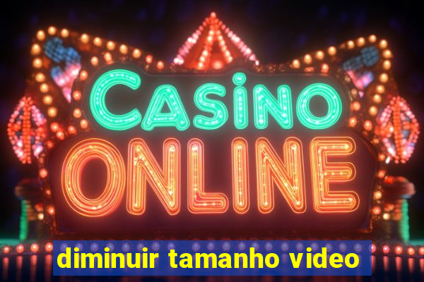diminuir tamanho video