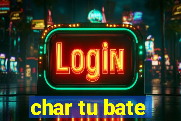 char tu bate