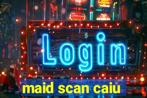 maid scan caiu
