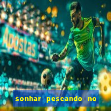 sonhar pescando no jogo do bicho