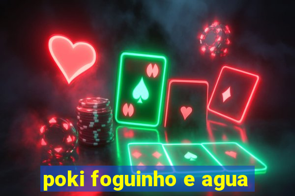 poki foguinho e agua