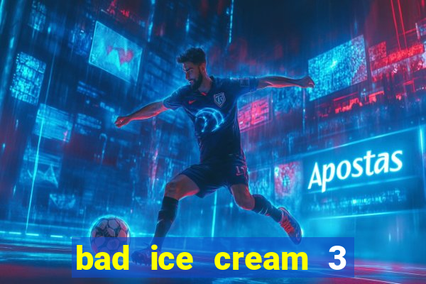 bad ice cream 3 no jogos 360