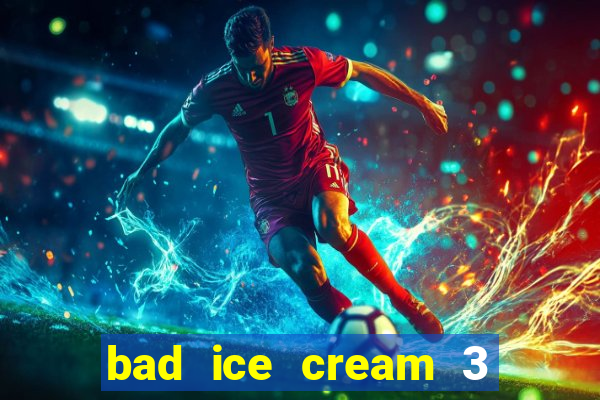 bad ice cream 3 no jogos 360