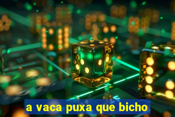 a vaca puxa que bicho