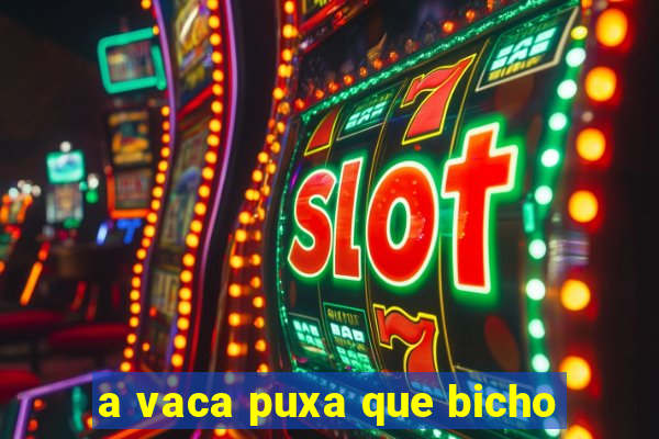 a vaca puxa que bicho