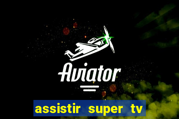 assistir super tv ao vivo