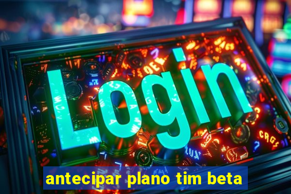 antecipar plano tim beta