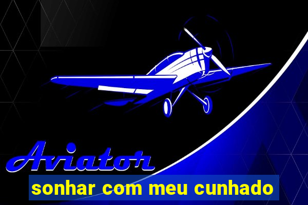 sonhar com meu cunhado