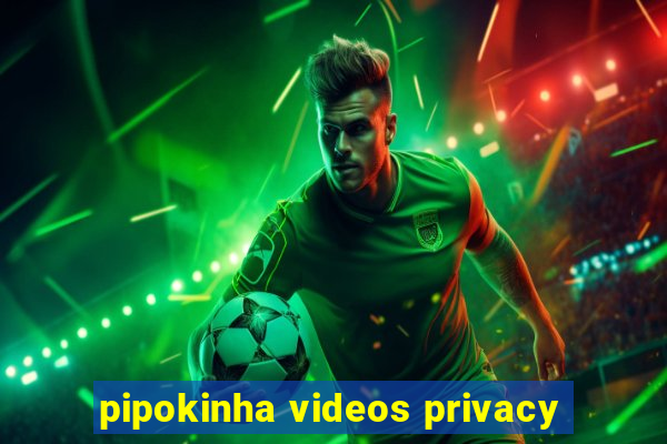 pipokinha videos privacy