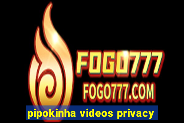 pipokinha videos privacy