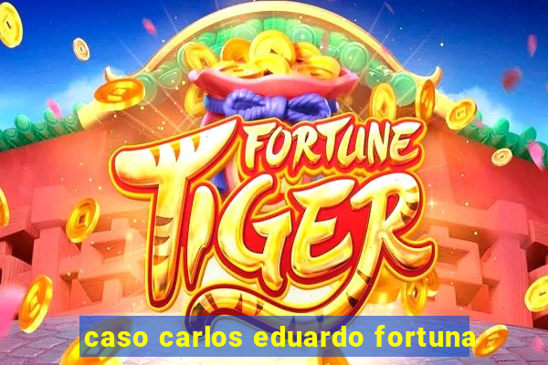 caso carlos eduardo fortuna