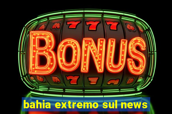 bahia extremo sul news
