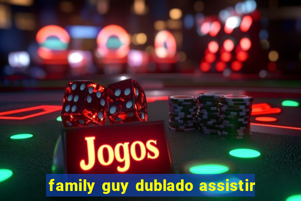 family guy dublado assistir