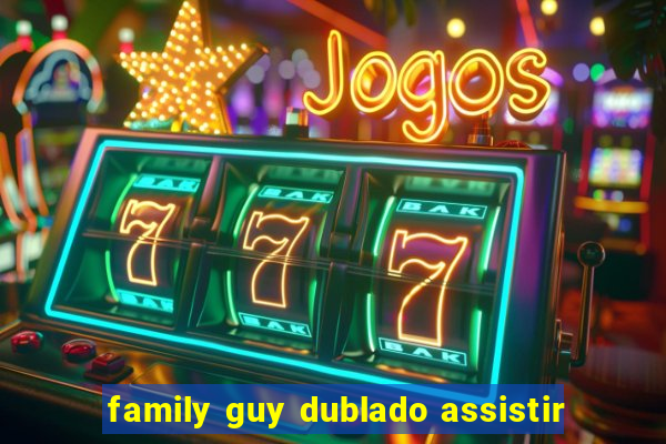 family guy dublado assistir
