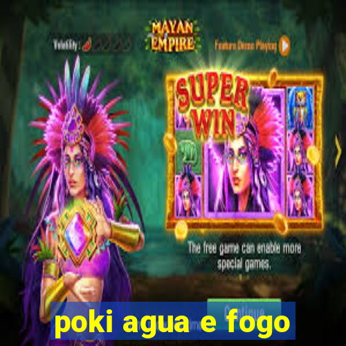 poki agua e fogo
