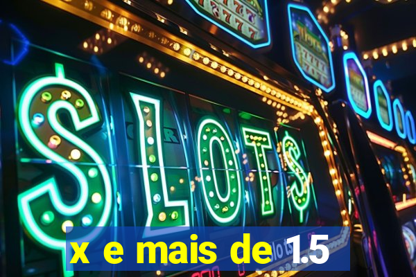 x e mais de 1.5