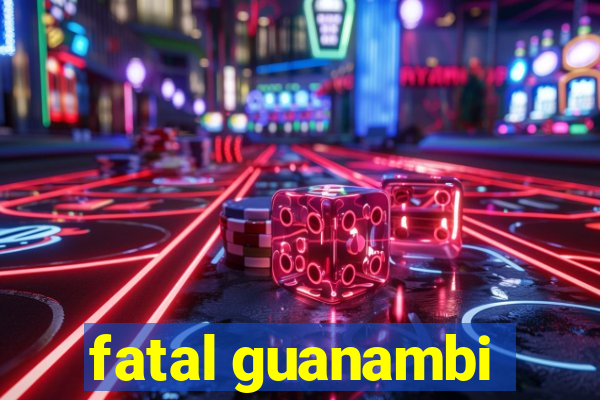 fatal guanambi
