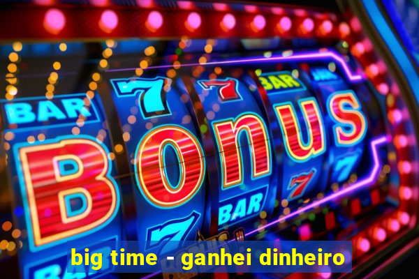 big time - ganhei dinheiro