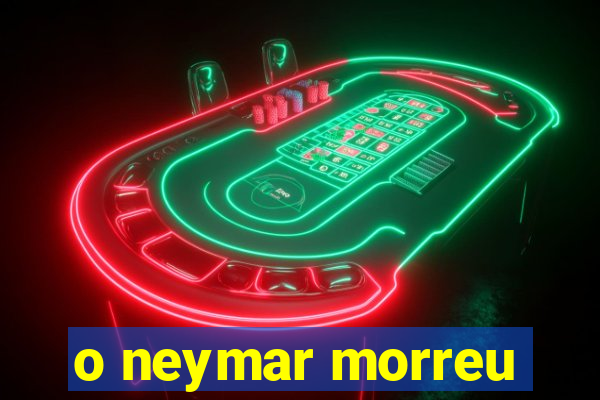 o neymar morreu