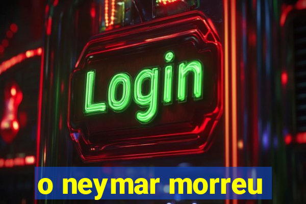 o neymar morreu