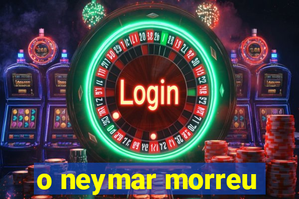 o neymar morreu